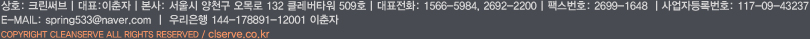 상호:크린써브 | 대표:이춘자 | 본사:서울시 양천구 오목로 132 클레버타워 509호 | 대표전화:1566-5984, 2692-2200 / 팩스번호:2699-1648 사업자등록번호:117-09-43237 | E-mail:spring533@naver.com | 우리은행 144-178891-12001 이춘자